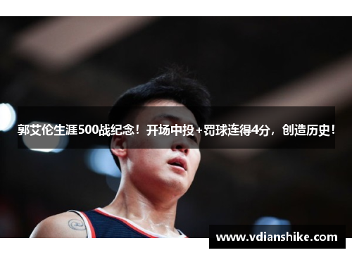 郭艾伦生涯500战纪念!开场中投+罚球连得4分,创造历史!